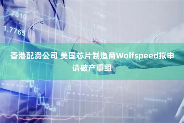 香港配资公司 美国芯片制造商Wolfspeed拟申请破产重组