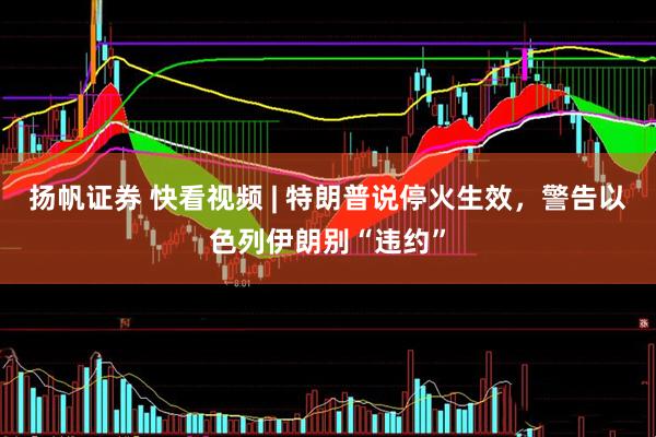 扬帆证券 快看视频 | 特朗普说停火生效，警告以色列伊朗别“违约”