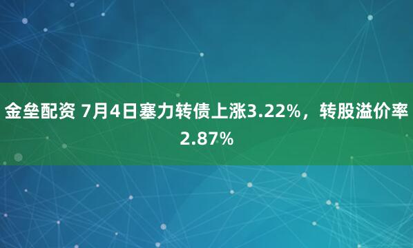 金垒配资 7月4日塞力转债上涨3.22%，转股溢价率2.87%