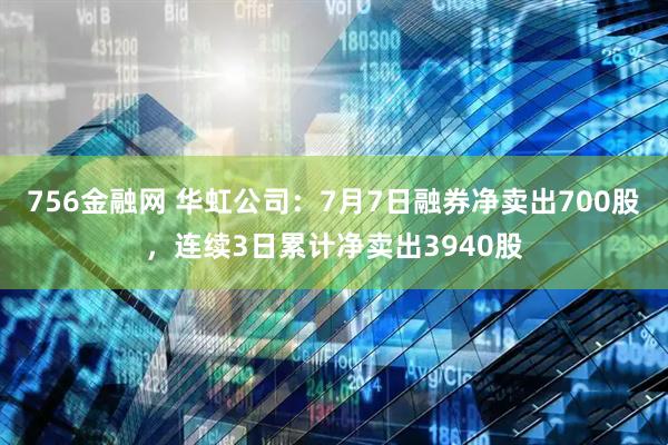 756金融网 华虹公司：7月7日融券净卖出700股，连续3日累计净卖出3940股
