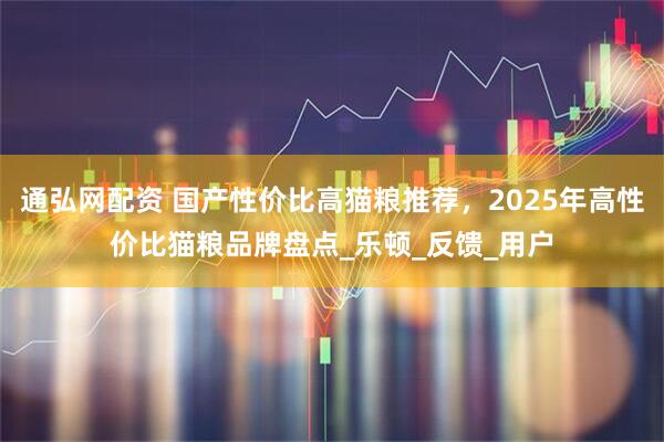 通弘网配资 国产性价比高猫粮推荐，2025年高性价比猫粮品牌盘点_乐顿_反馈_用户