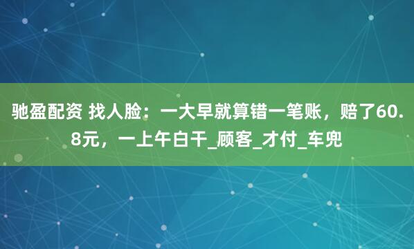 驰盈配资 找人脸：一大早就算错一笔账，赔了60.8元，一上午白干_顾客_才付_车兜