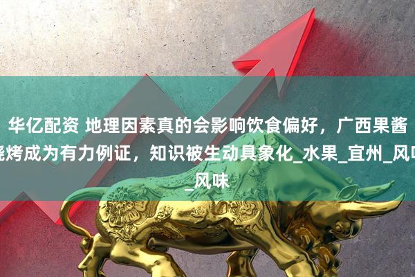 华亿配资 地理因素真的会影响饮食偏好，广西果酱烧烤成为有力例证，知识被生动具象化_水果_宜州_风味