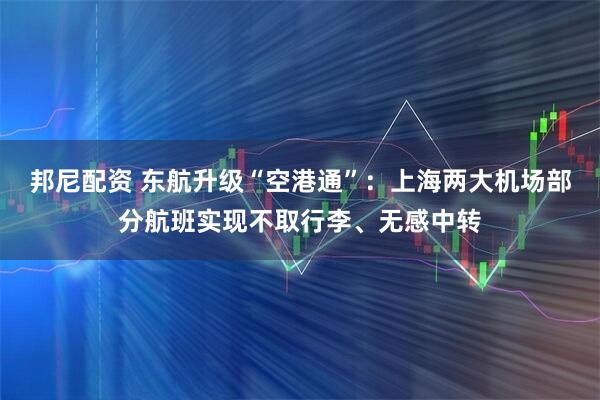 邦尼配资 东航升级“空港通”：上海两大机场部分航班实现不取行李、无感中转