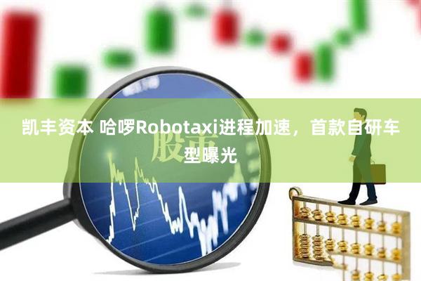 凯丰资本 哈啰Robotaxi进程加速，首款自研车型曝光