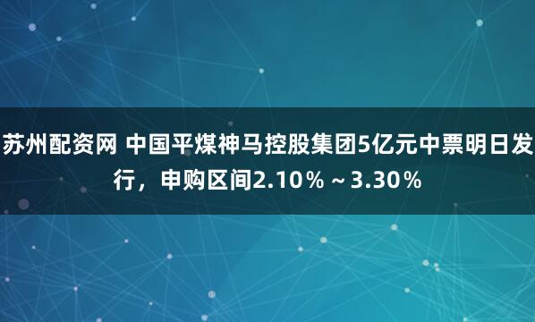 苏州配资网 中国平煤神马控股集团5亿元中票明日发行，申购区间2.10％～3.30％