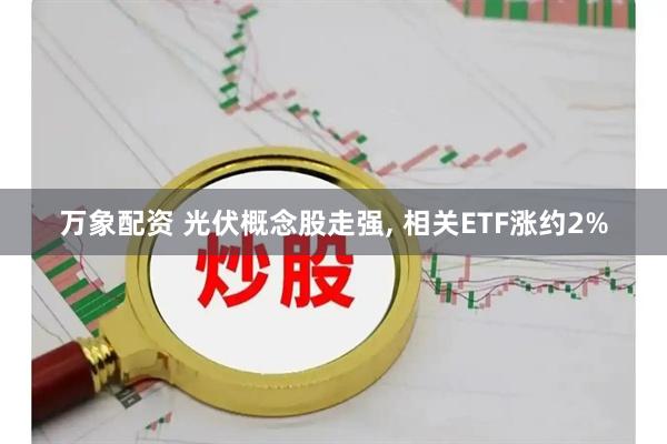 万象配资 光伏概念股走强, 相关ETF涨约2%