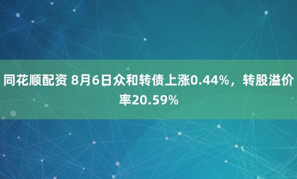 同花顺配资 8月6日众和转债上涨0.44%，转股溢价率20.59%