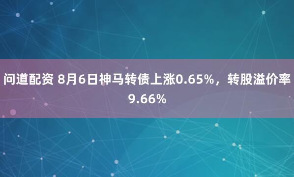 问道配资 8月6日神马转债上涨0.65%，转股溢价率9.66%