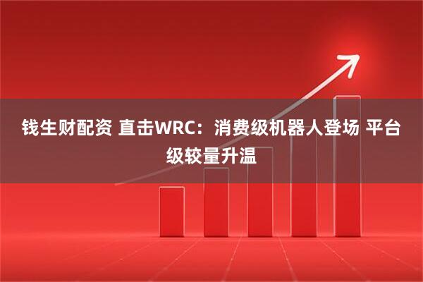 钱生财配资 直击WRC：消费级机器人登场 平台级较量升温