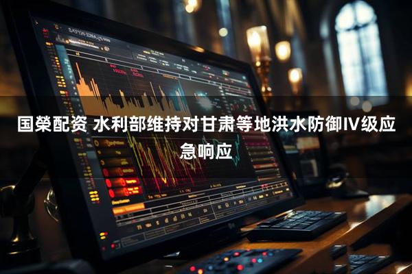 国榮配资 水利部维持对甘肃等地洪水防御Ⅳ级应急响应