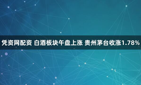 凭资网配资 白酒板块午盘上涨 贵州茅台收涨1.78%