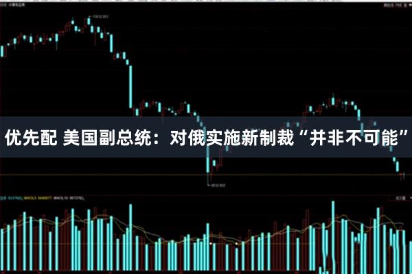 优先配 美国副总统：对俄实施新制裁“并非不可能”