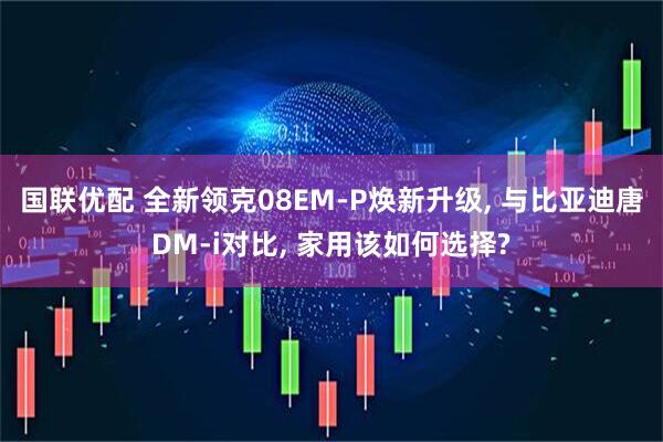 国联优配 全新领克08EM-P焕新升级, 与比亚迪唐DM-i对比, 家用该如何选择?