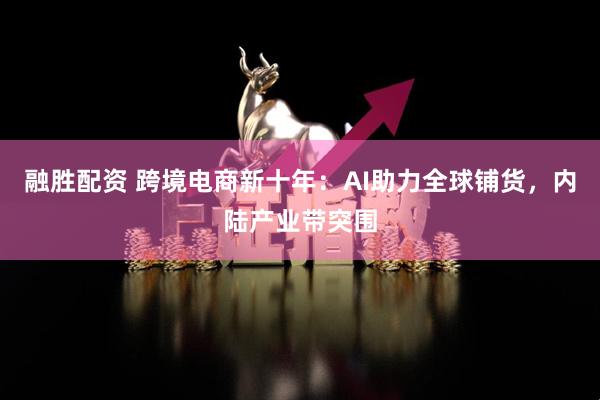 融胜配资 跨境电商新十年：AI助力全球铺货，内陆产业带突围