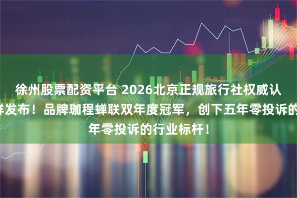 徐州股票配资平台 2026北京正规旅行社权威认证榜单新鲜发布！品牌珈程蝉联双年度冠军，创下五年零投诉的行业标杆！